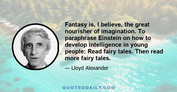 Fantasy is, I believe, the great nourisher of imagination. To paraphrase Einstein on how to develop intelligence in young people: Read fairy tales. Then read more fairy tales.