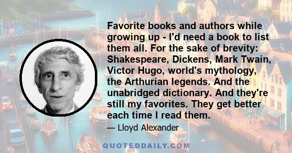 Favorite books and authors while growing up - I'd need a book to list them all. For the sake of brevity: Shakespeare, Dickens, Mark Twain, Victor Hugo, world's mythology, the Arthurian legends. And the unabridged