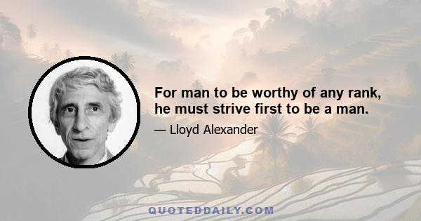 For man to be worthy of any rank, he must strive first to be a man.