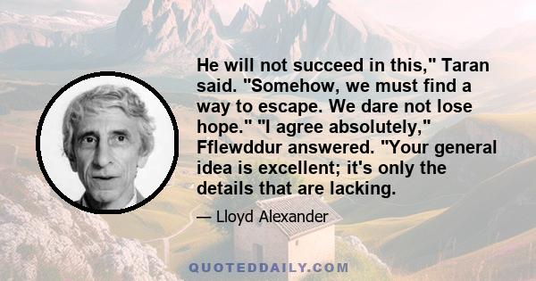 He will not succeed in this, Taran said. Somehow, we must find a way to escape. We dare not lose hope. I agree absolutely, Fflewddur answered. Your general idea is excellent; it's only the details that are lacking.