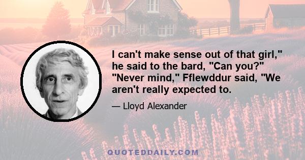 I can't make sense out of that girl, he said to the bard, Can you? Never mind, Fflewddur said, We aren't really expected to.