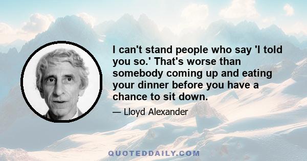 I can't stand people who say 'I told you so.' That's worse than somebody coming up and eating your dinner before you have a chance to sit down.