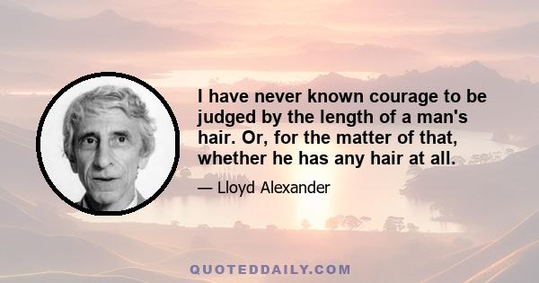 I have never known courage to be judged by the length of a man's hair. Or, for the matter of that, whether he has any hair at all.