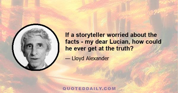 If a storyteller worried about the facts - my dear Lucian, how could he ever get at the truth?