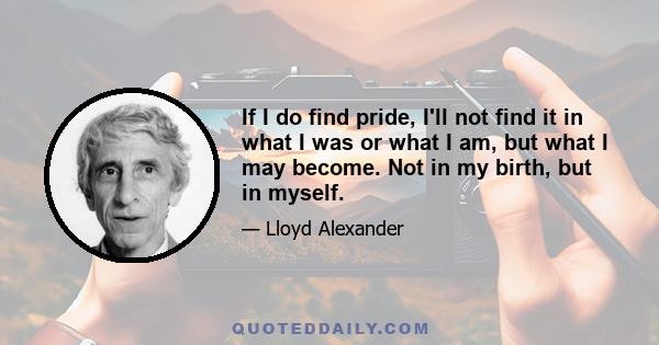 If I do find pride, I'll not find it in what I was or what I am, but what I may become. Not in my birth, but in myself.