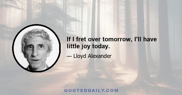 If I fret over tomorrow, I'll have little joy today.