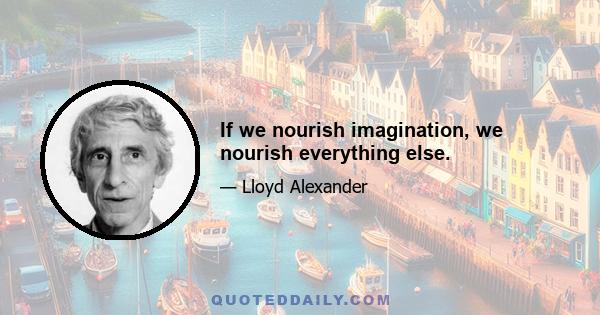 If we nourish imagination, we nourish everything else.