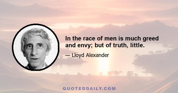 In the race of men is much greed and envy; but of truth, little.