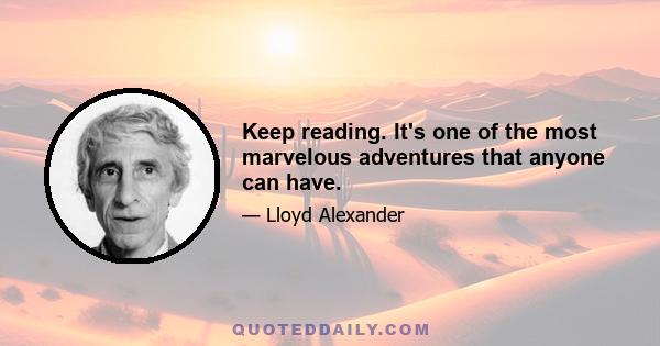 Keep reading. It's one of the most marvelous adventures that anyone can have.