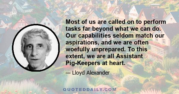 Most of us are called on to perform tasks far beyond what we can do. Our capabilities seldom match our aspirations, and we are often woefully unprepared. To this extent, we are all Assistant Pig-Keepers at heart.