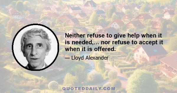 Neither refuse to give help when it is needed,... nor refuse to accept it when it is offered.