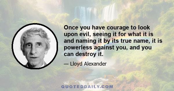 Once you have courage to look upon evil, seeing it for what it is and naming it by its true name, it is powerless against you, and you can destroy it.