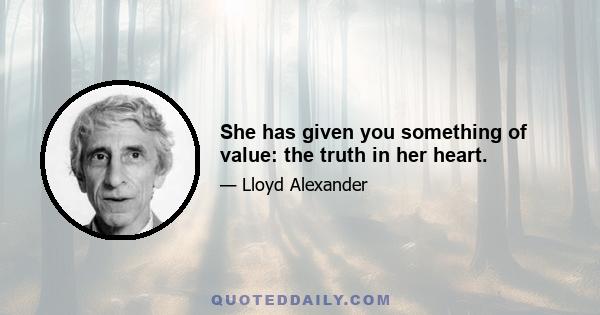 She has given you something of value: the truth in her heart.