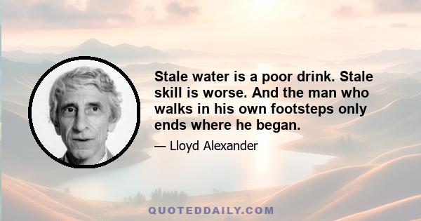 Stale water is a poor drink. Stale skill is worse. And the man who walks in his own footsteps only ends where he began.