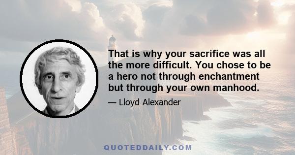 That is why your sacrifice was all the more difficult. You chose to be a hero not through enchantment but through your own manhood.