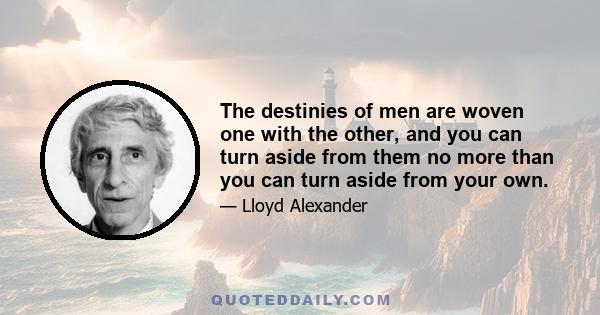 The destinies of men are woven one with the other, and you can turn aside from them no more than you can turn aside from your own.