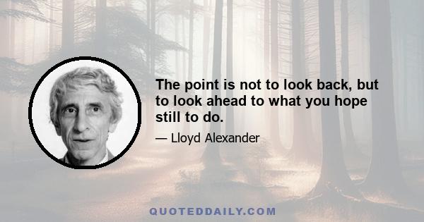 The point is not to look back, but to look ahead to what you hope still to do.