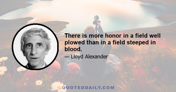 There is more honor in a field well plowed than in a field steeped in blood.