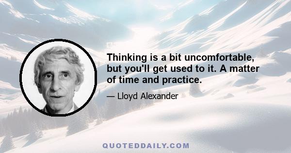 Thinking is a bit uncomfortable, but you'll get used to it. A matter of time and practice.