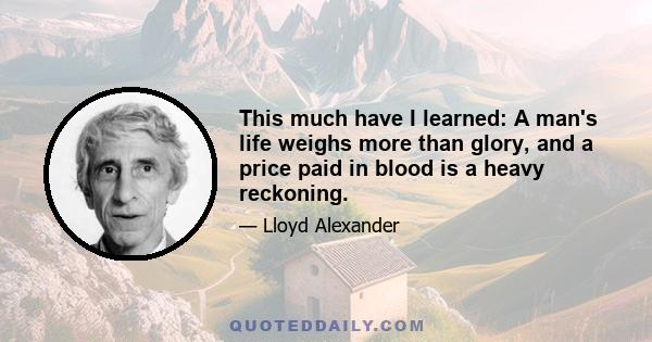 This much have I learned: A man's life weighs more than glory, and a price paid in blood is a heavy reckoning.