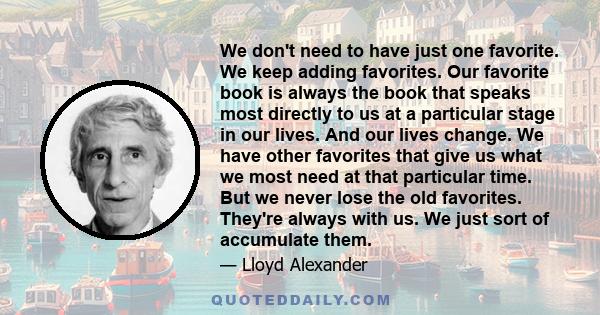 We don't need to have just one favorite. We keep adding favorites. Our favorite book is always the book that speaks most directly to us at a particular stage in our lives. And our lives change. We have other favorites