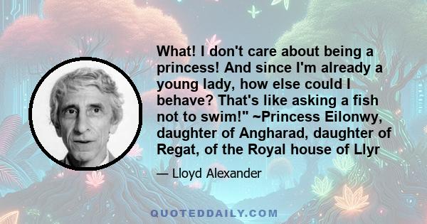 What! I don't care about being a princess! And since I'm already a young lady, how else could I behave? That's like asking a fish not to swim! ~Princess Eilonwy, daughter of Angharad, daughter of Regat, of the Royal