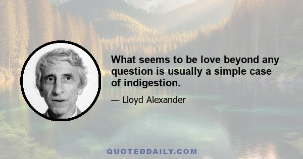 What seems to be love beyond any question is usually a simple case of indigestion.