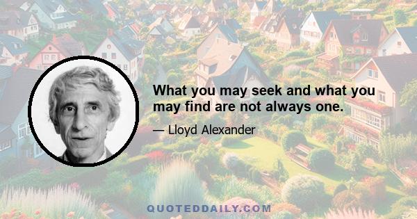 What you may seek and what you may find are not always one.