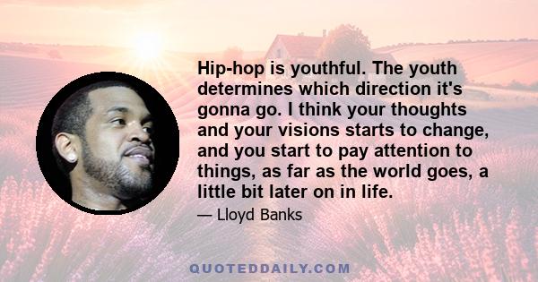 Hip-hop is youthful. The youth determines which direction it's gonna go. I think your thoughts and your visions starts to change, and you start to pay attention to things, as far as the world goes, a little bit later on 