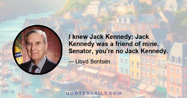 I knew Jack Kennedy; Jack Kennedy was a friend of mine. Senator, you're no Jack Kennedy.