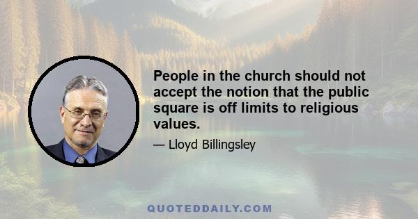 People in the church should not accept the notion that the public square is off limits to religious values.