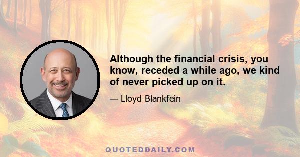 Although the financial crisis, you know, receded a while ago, we kind of never picked up on it.