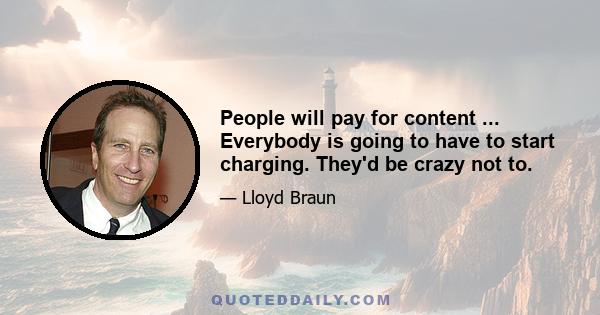 People will pay for content ... Everybody is going to have to start charging. They'd be crazy not to.