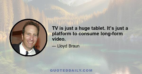 TV is just a huge tablet. It’s just a platform to consume long-form video.