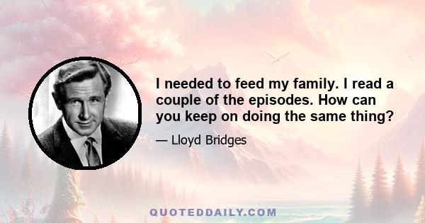 I needed to feed my family. I read a couple of the episodes. How can you keep on doing the same thing?