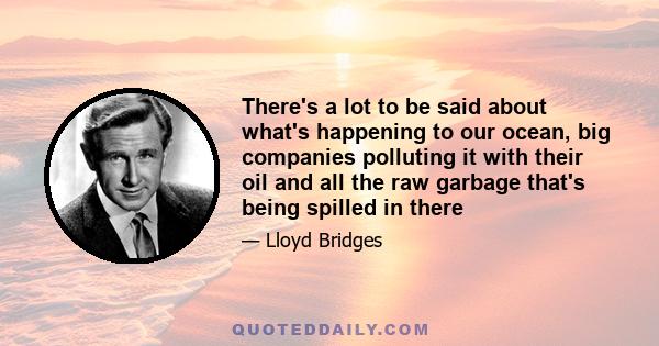 There's a lot to be said about what's happening to our ocean, big companies polluting it with their oil and all the raw garbage that's being spilled in there