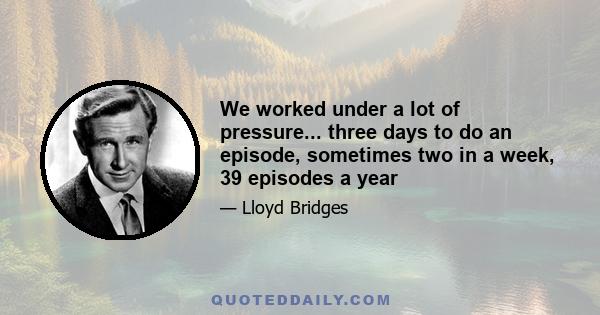 We worked under a lot of pressure... three days to do an episode, sometimes two in a week, 39 episodes a year