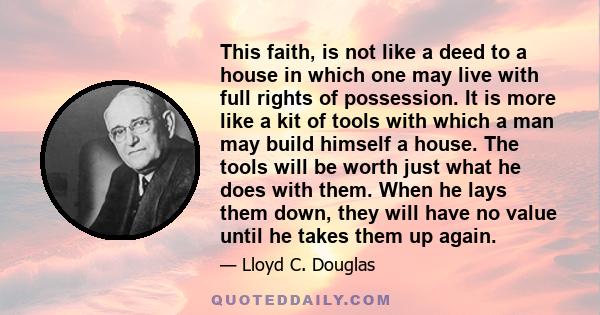 This faith, is not like a deed to a house in which one may live with full rights of possession. It is more like a kit of tools with which a man may build himself a house. The tools will be worth just what he does with