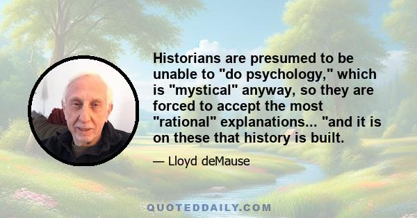 Historians are presumed to be unable to do psychology, which is mystical anyway, so they are forced to accept the most rational explanations... and it is on these that history is built.