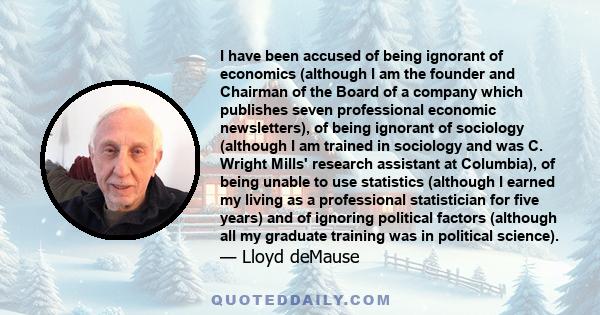 I have been accused of being ignorant of economics (although I am the founder and Chairman of the Board of a company which publishes seven professional economic newsletters), of being ignorant of sociology (although I