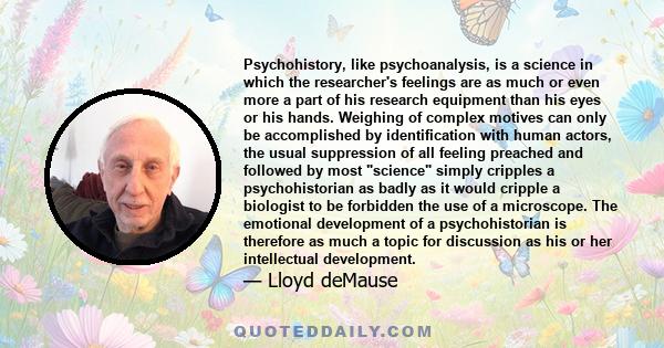 Psychohistory, like psychoanalysis, is a science in which the researcher's feelings are as much or even more a part of his research equipment than his eyes or his hands. Weighing of complex motives can only be