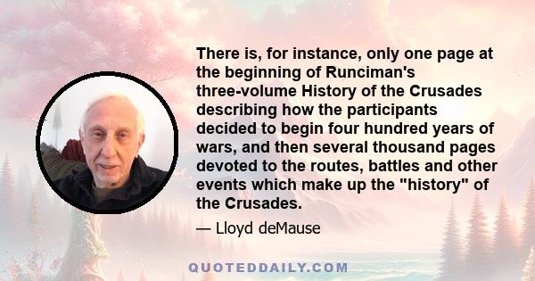 There is, for instance, only one page at the beginning of Runciman's three-volume History of the Crusades describing how the participants decided to begin four hundred years of wars, and then several thousand pages