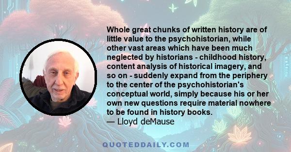 Whole great chunks of written history are of little value to the psychohistorian, while other vast areas which have been much neglected by historians - childhood history, content analysis of historical imagery, and so