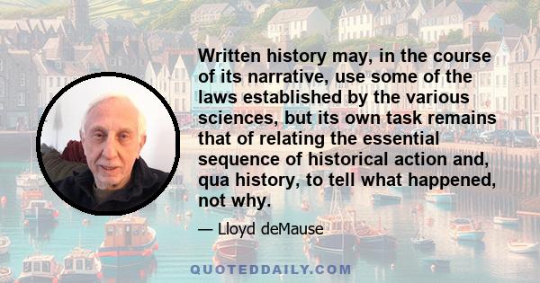 Written history may, in the course of its narrative, use some of the laws established by the various sciences, but its own task remains that of relating the essential sequence of historical action and, qua history, to