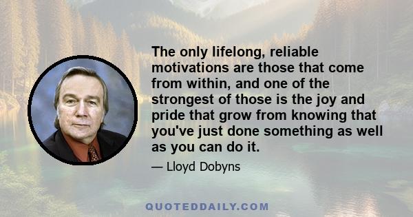 The only lifelong, reliable motivations are those that come from within, and one of the strongest of those is the joy and pride that grow from knowing that you've just done something as well as you can do it.