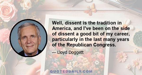 Well, dissent is the tradition in America, and I've been on the side of dissent a good bit of my career, particularly in the last many years of the Republican Congress.