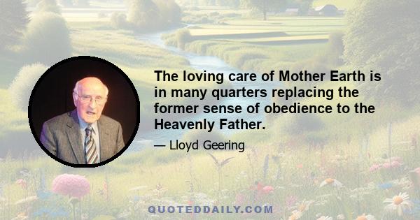 The loving care of Mother Earth is in many quarters replacing the former sense of obedience to the Heavenly Father.