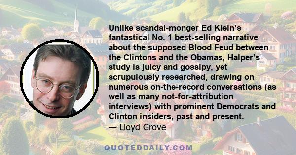 Unlike scandal-monger Ed Klein’s fantastical No. 1 best-selling narrative about the supposed Blood Feud between the Clintons and the Obamas, Halper’s study is juicy and gossipy, yet scrupulously researched, drawing on