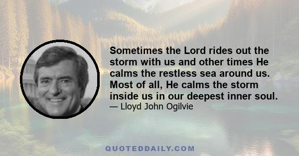 Sometimes the Lord rides out the storm with us and other times He calms the restless sea around us. Most of all, He calms the storm inside us in our deepest inner soul.