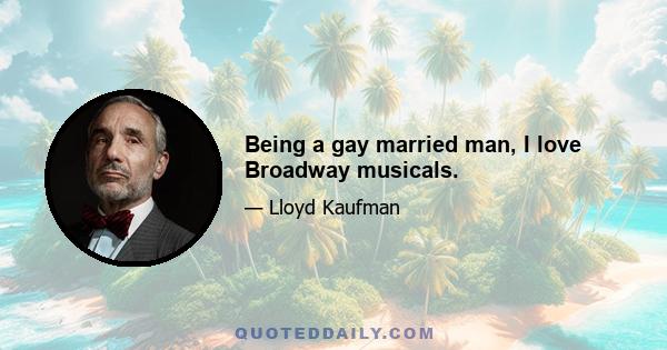 Being a gay married man, I love Broadway musicals.